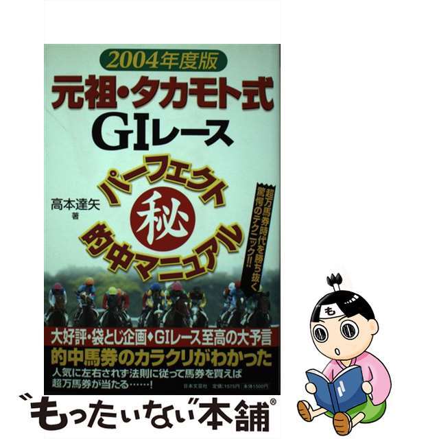 元祖・タカモト式Ｇ１レースパーフェクト（秘）的中マニュアル 超万馬券時代を勝ち抜く驚愕のテクニック！！ ２００４年度版/日本文芸社/高本達矢