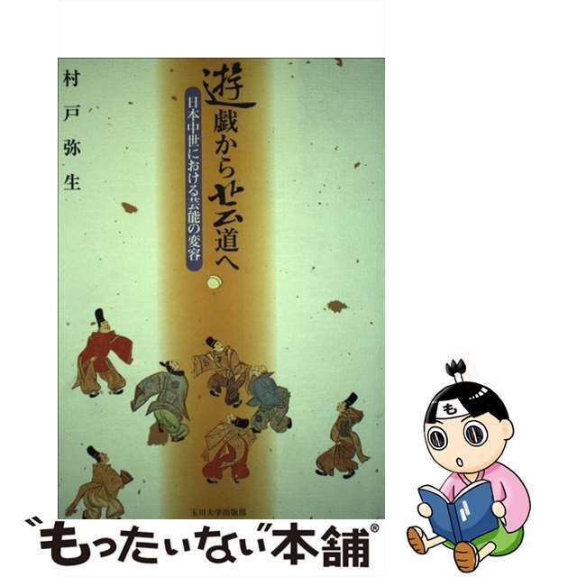 遊戯から芸道へ 日本中世における芸能の変容/玉川大学出版部/村戸弥生