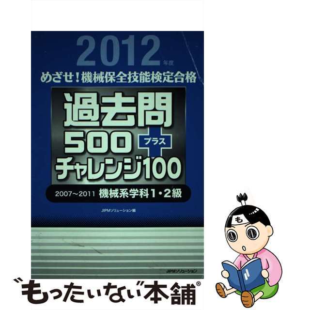 めざせ！機械保全技能検定合格過去問５００プラスチャレンジ１００ ２００７～２０１１機械系学科１・２級 ２０１２年度/日本能率協会コンサルティング/ＪＩＰＭソリューション