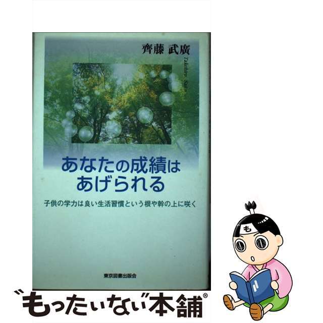 あなたの成績はあげられる 子供の学力は良い生活習慣という根や幹の上に咲く/東京図書出版（文京区）/齊藤武廣