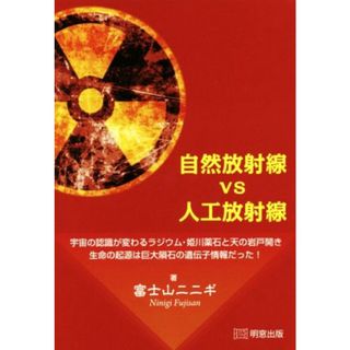 自然放射線ｖｓ人工放射線 宇宙の認識が変わるラジウム・姫川薬石と天の岩戸開き　生命の起源は巨大隕石の遺伝子情報だった！／富士山ニニギ(著者)(人文/社会)