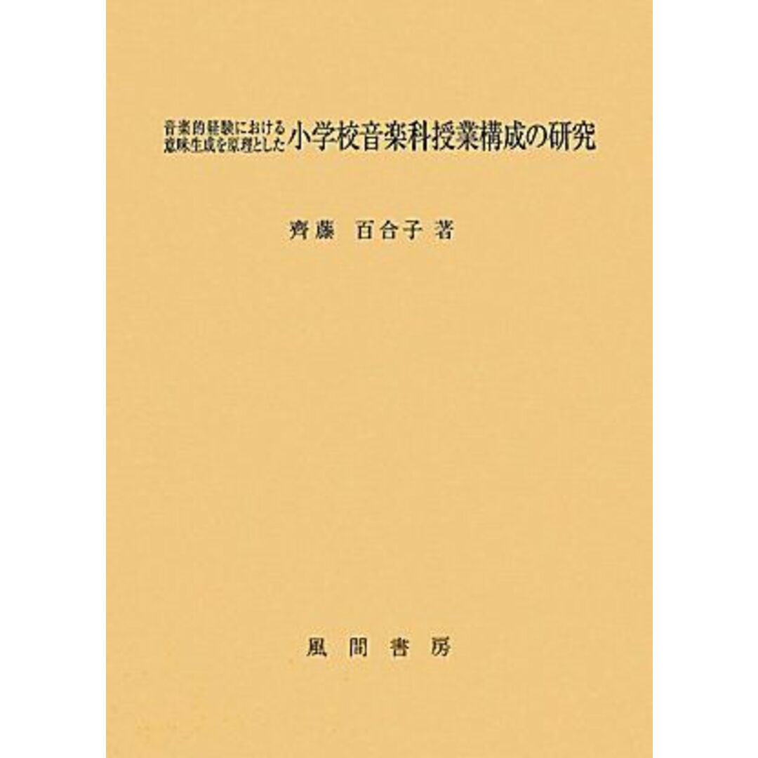 音楽的経験における意味生成を原理とした小学校音楽科授業構成の研究 [単行本] 齊藤 百合子