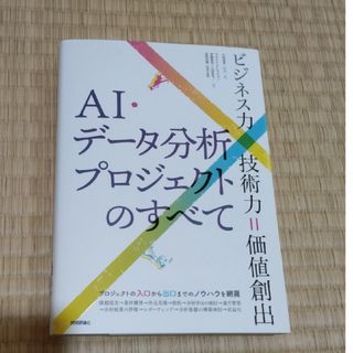 ＡＩ・データ分析プロジェクトのすべて ビジネス力×技術力＝価値創出(コンピュータ/IT)