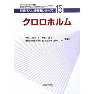 クロロホルム 詳細リスク評価書シリーズ１５／中西準子，石川百合子，川崎一【共著】，ＮＥＤＯ技術開発機構，産業技術総合研究所化学物質リスク管理研究センター【共編】(科学/技術)