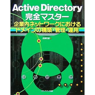 Ａｃｔｉｖｅ　Ｄｉｒｅｃｔｏｒｙ完全マスター 企業内ネットワークにおけるドメインの構築・管理・運用／西尾和彦【著】(コンピュータ/IT)