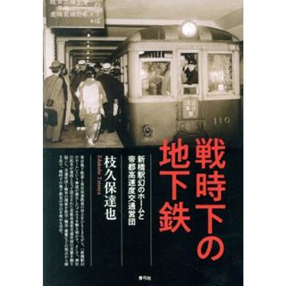 戦時下の地下鉄 新橋駅幻のホームと帝都高速度交通営団／枝久保達也(著者)(ビジネス/経済)