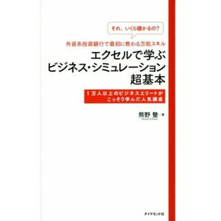 エクセルで学ぶビジネス・シミュレーション超基本　「それいくら儲かるの？」外資系投資銀行で最初に教わる万能スキル １万人以上のビジネスエリートがこっそり学んだ人気講座／熊野整(著者)(ビジネス/経済)