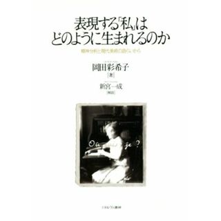 表現する「私」はどのように生まれるのか 精神分析と現代美術の語らいから／岡田彩希子(著者),新宮一成(その他)(アート/エンタメ)