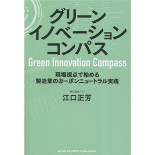 グリーンイノベーションコンパス 現場視点で始める製造業のカーボンニュートラル実践／江口正芳(著者)(ビジネス/経済)