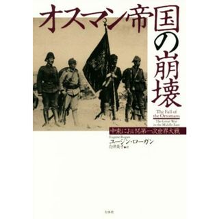 オスマン帝国の崩壊 中東における第一次世界大戦／ユージン・ローガン(著者),白須英子(訳者)(人文/社会)