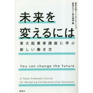 未来を変えるには　東大起業家講座に学ぶ新しい働き方／東京大学アントレプレナーシップ教育デザイン寄付講座(編者)(ビジネス/経済)