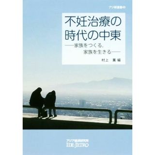 不妊治療の時代の中東 家族をつくる，家族を生きる アジ研選書４９／村上薫(編者)(人文/社会)