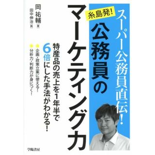 スーパー公務員直伝！糸島発！公務員のマーケティング力 特産品の売上を１年半で６倍にした手法がわかる！／岡祐輔(著者),田中伸治(ビジネス/経済)