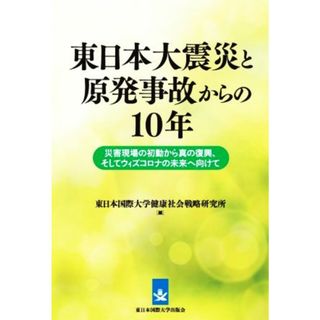 東日本大震災と原発事故からの１０年 災害現場の初動から真の復興、そしてウィズコロナの未来へ向けて／東日本国際大学健康社会戦略研究所(編者)(人文/社会)