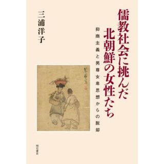 儒教社会に挑んだ北朝鮮の女性たち 抑商主義と男尊女卑思想からの脱却／三浦洋子(著者)(人文/社会)