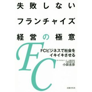 失敗しないフランチャイズ経営の極意 ＦＣビジネスで社会をイキイキさせる／小田吉彦(著者)(ビジネス/経済)