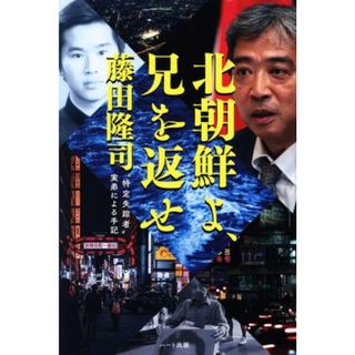 北朝鮮よ、兄を返せ　“特定失踪者”実弟による手記／藤田隆司(著者)(人文/社会)