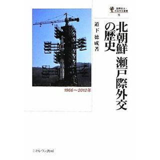 北朝鮮瀬戸際外交の歴史 １９６６～２０１２年 国際政治・日本外交叢書／道下徳成【著】(人文/社会)