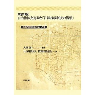 東京２３区自治権拡充運動と「首都行政制度の構想」 基礎的地方公共団体への道／大森彌【監修】，特別区協議会【編】(人文/社会)