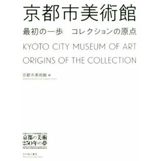 京都市美術館　最初の一歩コレクションの原点 京都市京セラ美術館開館記念展「京都の美術２５０年の夢」／京都市美術館(編者)(アート/エンタメ)