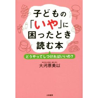 子どもの「いや」に困ったとき読む本 どうやってしつければいいの？／大河原美以(著者)