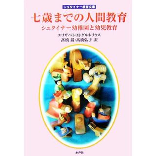 七歳までの人間教育 シュタイナー幼稚園と幼児教育 シュタイナー教育文庫／エリザベト・Ｍ．グルネリウス【著】，高橋巌，高橋弘子【訳】(住まい/暮らし/子育て)