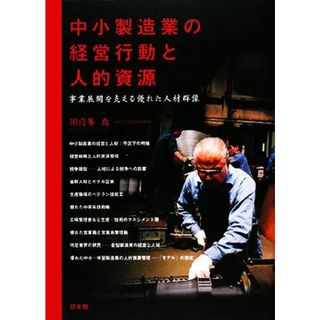 中小製造業の経営行動と人的資源 事業展開を支える優れた人材群像／川喜多喬【著】(ビジネス/経済)