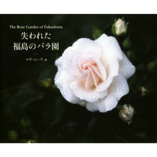 失われた福島のバラ園 Ｔｈｅ　Ｒｏｓｅ　Ｇａｒｄｅｎ　ｏｆ　Ｆｕｋｕｓｈ／マヤ・ムーア(著者)(その他)