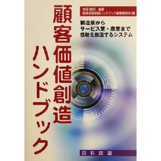 顧客価値創造ハンドブック 製造業からサービス業・農業まで感動を創造するシステム／神田範明(著者),顧客価値創造ハンドブック編集委員会(編者)(ビジネス/経済)