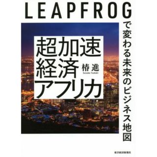 超加速経済アフリカ ＬＥＡＰＦＲＯＧで変わる未来のビジネス地図／椿進(著者)(ビジネス/経済)