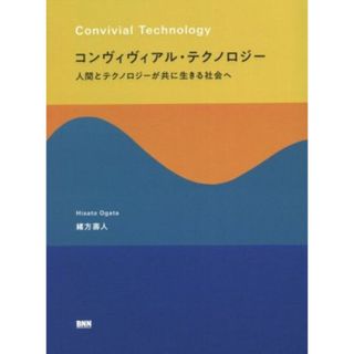 コンヴィヴィアル・テクノロジー 人間とテクノロジーが共に生きる社会へ／緒方壽人(著者)(科学/技術)