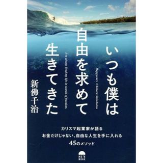 いつも僕は自由を求めて生きてきた カリスマ起業家が語るお金だけじゃない、自由な人生を手に入れる４５のメソッド／新佛千治(著者)(ビジネス/経済)