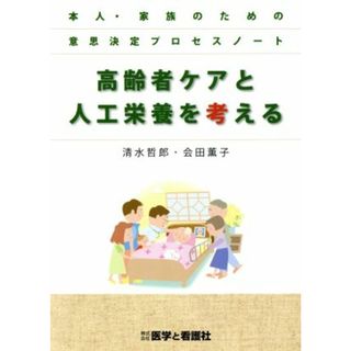 高齢者ケアと人工栄養を考える 本人・家族のための意思決定プロセスノート／清水哲郎(著者),会田薫子(著者)(健康/医学)