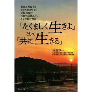 「たくましく生きよ」そして「共に生きる」 東日本大震災とコロナ禍の中で、学校教育の可能性に挑んだ、ある校長の物語／佐藤淳一(著者)(人文/社会)