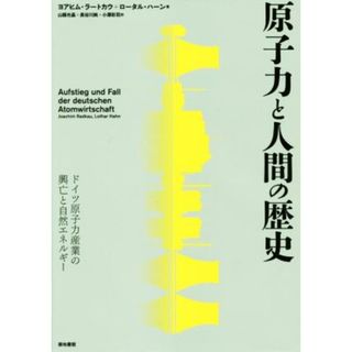 原子力と人間の歴史 ドイツ原子力産業の興亡と自然エネルギー／ヨアヒム・ラートカウ(著者),ロータル・ハーン(著者),山縣光晶(訳者),長谷川純(訳者)(ビジネス/経済)