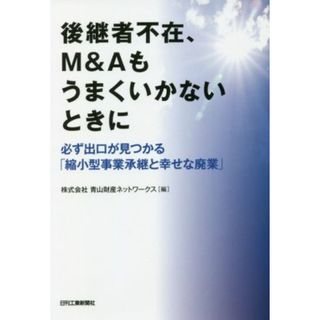 後継者不在、Ｍ＆Ａもうまくいかないときに 必ず出口が見つかる「縮小型事業承継と幸せな廃業」／株式会社青山財産ネットワークス(編者)(ビジネス/経済)