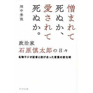 憎まれて死ぬか、愛されて死ぬか。政治家・石原慎太郎の日々 名物ラジオ記者と投げ合った言葉の変化球／畑中秀哉(著者)(人文/社会)