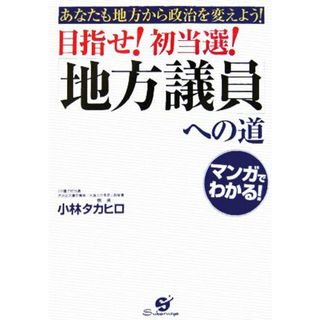 目指せ！初当選！「地方議員」への道 あなたも地方から政治を変えよう！／小林タカヒロ【著】(人文/社会)