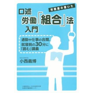 口述労働組合法入門 労務屋の書いた通勤や仕事の合間、就寝前の３０分に「読む」講義／小西義博(著者)(人文/社会)