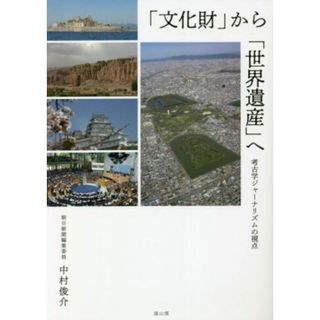 「文化財」から「世界遺産」へ 考古学ジャーナリズムの視点／中村俊介(著者)(人文/社会)