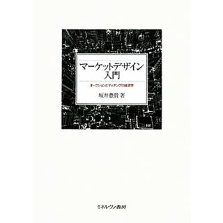 マーケットデザイン入門 オークションとマッチングの経済学／坂井豊貴【著】(ビジネス/経済)