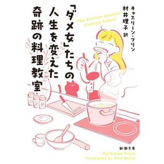 「ダメ女」たちの人生を変えた奇跡の料理教室 新潮文庫／キャスリーン・フリン(著者),村井理子(訳者)(ノンフィクション/教養)