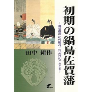 初期の鍋島佐賀藩　藩祖直茂、初代勝茂、二代光茂のことども／田中耕作(著者)(人文/社会)