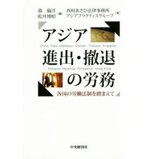 アジア進出・撤退の労務 各国の労働法制を踏まえて／西村あさひ法律事務所アジアプラクティスグループ(著者),森倫洋(編者),松井博昭(編者)(ビジネス/経済)