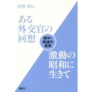 ある外交官の回想　激動の昭和に生きて 戦中・戦後の真実／髙橋利巳(著者)(人文/社会)