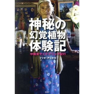 神秘の幻覚植物体験記 中南米サイケデリック紀行／フリオ・アシタカ(著者)(ノンフィクション/教養)