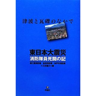 東日本大震災　消防隊員死闘の記／南三陸消防署，亘理消防署，神戸市消防局，川井龍介【編】(人文/社会)