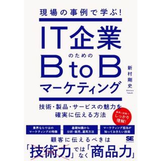 現場の事例で学ぶ！ＩＴ企業のためのＢｔｏＢマーケティング 技術・製品・サービスの魅力を確実に伝える方法／新村剛史(著者)(ビジネス/経済)