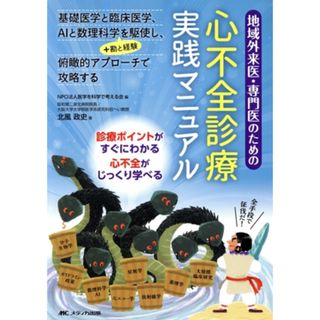 地域外来医・専門医のための心不全診療実践マニュアル 基礎医学と臨床医学、ＡＩと数理科学＋勘と経験を駆使し、俯瞰的アプローチで攻略する／北風政史(著者),ＮＰＯ法人医学を科学で考える会(編者)(健康/医学)