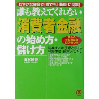 誰も教えてくれない「消費者金融」の始め方・儲け方 開業までの手順と準備・登録申請・運営ノウハウ／山本鐘博(著者)(ビジネス/経済)